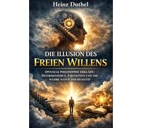 Die Illusion des freien Willens: SPINOZAS PHILOSOPHIE ERKLÄRT: DETERMINISMUS, EMOTIONEN UND DIE WAHRE NATUR DER REALITÄT