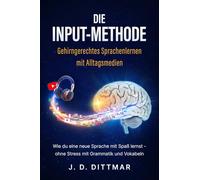 Die Input-Methode - Gehirngerechtes Sprachenlernen mit Alltagsmedien: Wie du eine neue Sprache mit Spaß lernst - ohne Stress mit Grammatik und Vokabeln