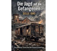 Die Jagd auf die Gefangenen: Celle 1945: Ein Endphaseverbrechen des Zweiten Weltkriegs - Die „Celler Hasenjagd“ und ihre historischen Hintergründe