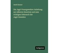 Die Jagd-Feuergewehre: Anleitung zur näheren Kenntnis und zum richtigen Gebrauch der Jagd-Gewehre