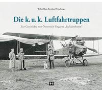 Die k. u. k. Luftfahrtruppen: Zur Geschichte von Österreich-Ungarns "Luftakrobaten"