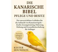 DIE KANARISCHE BIBEL PFLEGE UND BESITZ: Der unverzichtbare Leitfaden für die Aufzucht von Kanarienvögeln - Zucht, Gesangstraining, Fütterung, Haltung und Gesundheitserhaltung für Anfänger