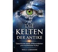 Die Kelten der Antike: Geschichte einer unterschätzten und mysteriösen Kultur