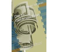 Die KI-Geldmaschine: Wie man mit Künstlicher Intelligenz schnell, einfach und unkompliziert Geld verdienen kann