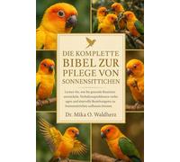 DIE KOMPLETTE BIBEL ZUR PFLEGE VON SONNENPANUTEN: Lernen Sie, wie Sie gesunde Routinen entwickeln, Verhaltensproblemen vorbeugen und sinnvolle Beziehungen zu Sonnensittichen aufbauen können.