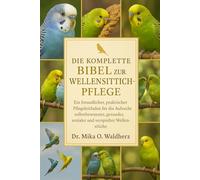 DIE KOMPLETTE BIBEL ZUR WURDEHARZPFLEGE: Ein freundlicher, praktischer Pflegeleitfaden für die Aufzucht selbstbewusster, gesunder, sozialer und verspielter Wellensittiche