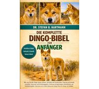 DIE KOMPLETTE DINGO-BIBEL FÜR ANFÄNGER: Alles, was Sie über Dingos wissen müssen: Verhalten und Sozialstruktur, Ursprung und Genetik, natürlicher ... wichtiges Wissen für Anfänger und Liebhaber.