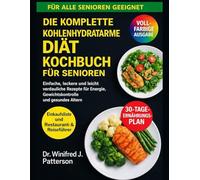 DIE KOMPLETTE KOHLENHYDRATARME DIÄT KOCHBUCHFÜR SENIOREN: Einfache, leckere und leicht verdauliche Rezepte für Energie, Gewichtskontrolle und gesundes Altern