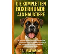 DIE KOMPLETTEN BOXERHUNDE ALS HAUSTIERE: Die kompletten Boxerhunde als Haustiere: Training, Ernährung, Bewegung, Pflege......für einen erfolgreichen Boxer