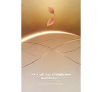 Die Kraft der alltäglichen Dankbarkeit: Wie Sie Ihr Leben durch die Praxis der Dankbarkeit verändern und mit mehr Sinn leben können