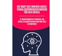 Die Kraft des inneren Auges: Visualisierungsgeheimnisse für den Erfolg: 15 transformative Techniken, um Erfolg zu manifestieren und Ihre Ziele zu erreichen