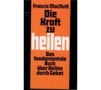 Die Kraft zu heilen. Das fundamentale Buch über Heilen und Gebet.