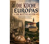 Die Küchen des Mittelalters Mittelalterliche Rezepte und historische Küche - Traditionelle Gerichte aus Deutschland, England, Frankreich und Spanien für die moderne Küche