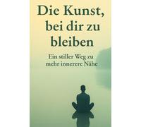 Die Kunst, bei dir zu bleiben: Ein stiller Weg zu mehr innerer Nähe