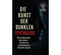 Die Kunst der dunklen Psychologie: Wie du Menschen liest, lenkst - und dich vor psychologischer Kontrolle schützt
