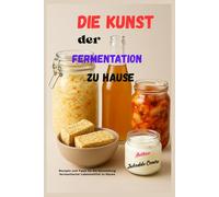 Die Kunst der Fermentation zu Hause: Rezepte und Tipps für die Herstellung fermentierter Lebensmittel zu Hause