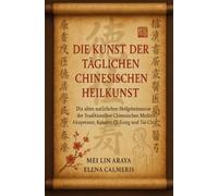Die Kunst der täglichen Chinesischen Heilkunst: Die alten natürlichen Heilgeheimnisse der Traditionellen Chinesischen Medizin: Akupressur, Kräuter, Qi Gong und Tai Chi