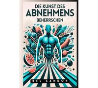 DIE KUNST DES ABNEHMENS BEHERRSCHEN: Wie man schnell und effektiv abnimmt, auch wenn man alle Diäten ausprobiert hat!