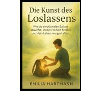 Die Kunst des Loslassens: Wie du emotionalen Ballast abwirfst, innere Freiheit findest und dein Leben neu gestaltest
