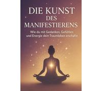 Die Kunst des Manifestierens: Wie du mit Gedanken, Gefühlen und Energie dein Traumleben erschaffst