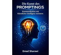 Die Kunst des Promptings Kommunikation mit Künstlicher Intelligenz meistern: Methoden, Strategien und Workflows für professionelles Prompt Engineering