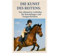 Die Kunst des Reitens: Der ultimative Leitfaden für Reitanfänger und Fortgeschrittene