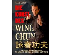 Die Kunst des Wing Chun: Das große Wissenskompendium für Anfänger, Profis und Meister des Kampfsports