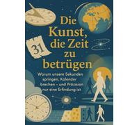 Die Kunst, die Zeit zu betrügen: Warum unsere Sekunden springen, Kalender brechen - und Präzision nur eine Erfindung ist