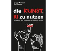 Die KUNST, KÜNSTLICHE INTELLIGENZ zu NUTZEN: Eine nicht-technische Anleitung zur kreativen Synthese