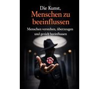 Die Kunst, Menschen zu beeinflussen: Menschen verstehen, überzeugen und gezielt beeinflussen