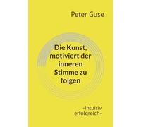 Die Kunst, motiviert der inneren Stimme zu folgen: -Intuitiv erfolgreich-