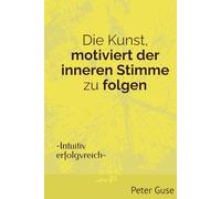 Die Kunst, motiviert der inneren Stimme zu folgen: -Intuitiv erfolgreich-