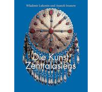 Die Kunst Zentralasiens: Das Erbe der Nomaden, Reiche und Traditionen der Seidenstraße