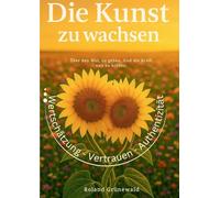 Die Kunst zu wachsen: Über den Mut, zu gehen. Und die Kraft, neu zu blühen.