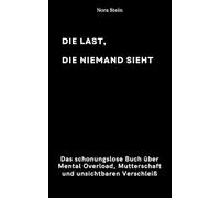 Die Last, die niemand sieht.: Das schonungslose Buch über Mental Overload, Mutterschaft und unsichtbaren Verschleiß