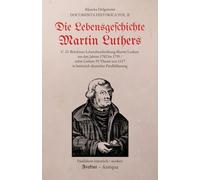 Die Lebensgeschichte Martin Luthers: Eine Lebensbeschreibung Martin Luthers aus dem 18. Jahrhundert; mit den 95 Thesen (Paralleltexte: modern / historisch)