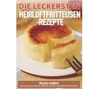 Die leckersten Heißluftfritteusen-Rezepte: Knusprige und einfache Gerichte aus dem vielseitigen Küchenprofi