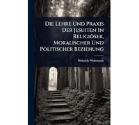 Die Lehre Und Praxis Der Jesuiten In Religiöser, Moralischer Und Politischer Beziehung