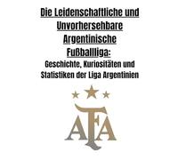 Die Leidenschaftliche und Unvorhersehbare Argentinische Fußballliga: Geschichte, Kuriositäten und Statistiken der Liga Argentinien