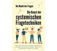 Die Macht der Fragen - Die Kunst der systemischen Fragetechniken: Systemisches Coaching und systemische Beratung verstehen, trainieren und meistern - werde zum Problemlöser im Beruf und im Alltag