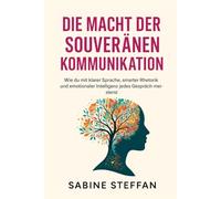 Die Macht der souveränen Kommunikation: Wie du mit klarer Sprache, smarter Rhetorik und emotionaler Intelligenz jedes Gespräch meisterst