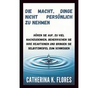 Die Macht, Dinge nicht persönlich zu nehmen: Hören Sie auf, zu viel nachzudenken, beherrschen Sie Ihre Reaktionen und bringen Sie Selbstzweifel zum Schweigen