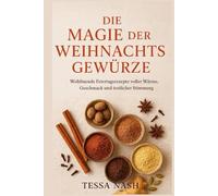 Die Magie der Weihnachtsgewürze: Wohltuende Feiertagsrezepte voller Wärme, Geschmack und festlicher Stimmung