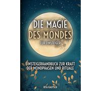Die Magie des Mondes für Einsteiger: Einsteigerhandbuch zur Kraft der Mondphasen und Rituale