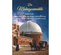 Die Mahagonimühle: James Lick - Eine Romanbiografie über Ehrgeiz, Aufbruch und das Observatorium, das seinen Namen unsterblich machte