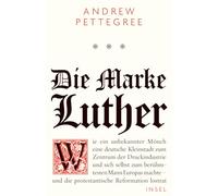 Die Marke Luther: Wie ein unbekannter Mönch eine deutsche Kleinstadt zum Zentrum der Druckindustrie und sich selbst zum berühmtesten Mann Europas machte - und die protestantische Reformation lostrat
