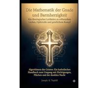 Die Mathematik der Gnade und Barmherzigkeit: Ein theologischer Leitfaden zu erlösendem Leiden, Opferrolle und geistlichem Kampf Algorithmen des Geistes: Ein katholisches Handbuch zum Umgang
