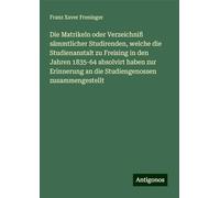 Die Matrikeln oder Verzeichniß sämmtlicher Studirenden, welche die Studienanstalt zu Freising in den Jahren 1835-64 absolvirt haben zur Erinnerung an die Studiengenossen zusammengestellt