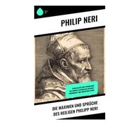 Die Maximen und Sprüche des Heiligen Philipp Neri: Spiritualität und Tugendlehre des Barock: Katholische Weisheit, Frömmigkeit und Meditation in Rom