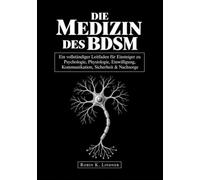 Die Medizin Des BDSM: Ein vollständiger Leitfaden für Einsteiger zu Psychologie, Physiologie, Einwilligung, Kommunikation, Sicherheit & Nachsorge